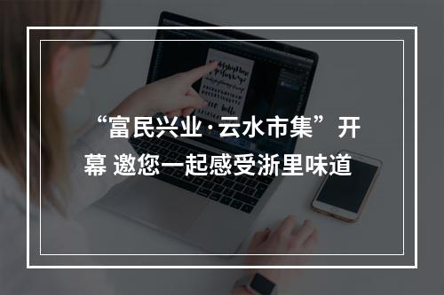“富民兴业·云水市集”开幕 邀您一起感受浙里味道