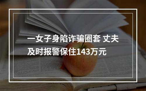 一女子身陷诈骗圈套 丈夫及时报警保住143万元