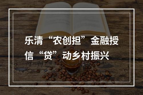 乐清“农创担”金融授信“贷”动乡村振兴