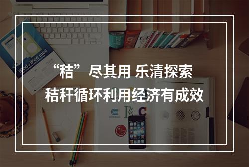 “秸”尽其用 乐清探索秸秆循环利用经济有成效