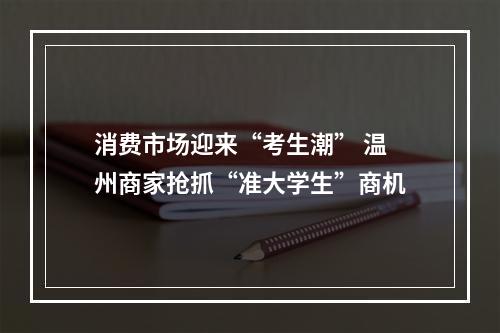 消费市场迎来“考生潮” 温州商家抢抓“准大学生”商机