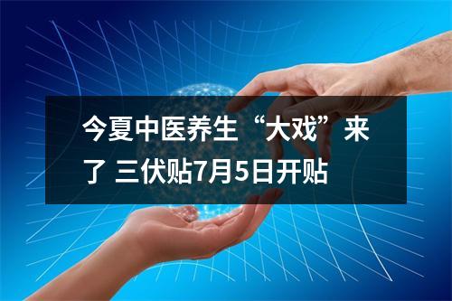 今夏中医养生“大戏”来了 三伏贴7月5日开贴