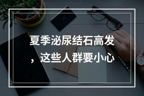 夏季泌尿结石高发，这些人群要小心