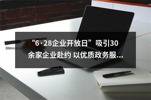 “6·28企业开放日”吸引30余家企业赴约 以优质政务服务助力产业发展
