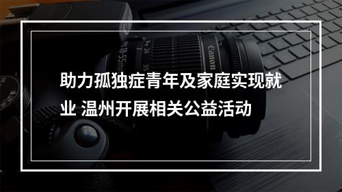 助力孤独症青年及家庭实现就业 温州开展相关公益活动
