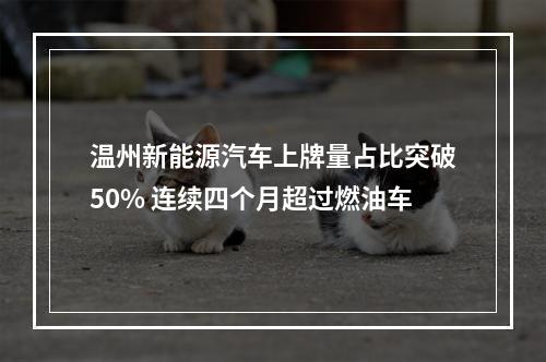 温州新能源汽车上牌量占比突破50% 连续四个月超过燃油车