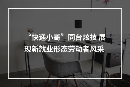 “快递小哥”同台炫技 展现新就业形态劳动者风采