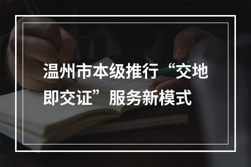 温州市本级推行“交地即交证”服务新模式