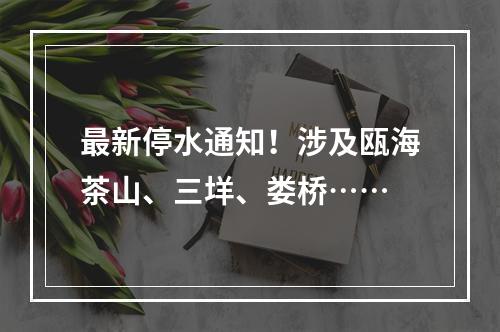 最新停水通知！涉及瓯海茶山、三垟、娄桥……