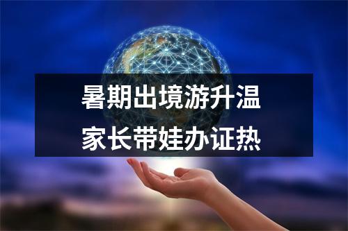 暑期出境游升温 家长带娃办证热