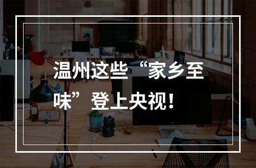 温州这些“家乡至味”登上央视！