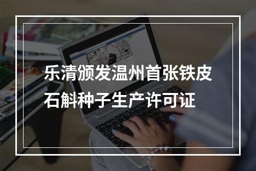 乐清颁发温州首张铁皮石斛种子生产许可证