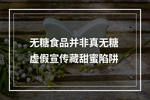 无糖食品并非真无糖 虚假宣传藏甜蜜陷阱