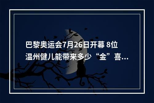 巴黎奥运会7月26日开幕 8位温州健儿能带来多少“金”喜？
