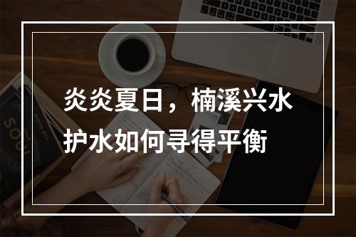 炎炎夏日，楠溪兴水护水如何寻得平衡
