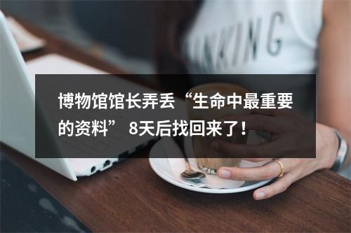 博物馆馆长弄丢“生命中最重要的资料” 8天后找回来了！