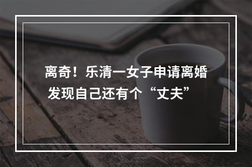 离奇！乐清一女子申请离婚 发现自己还有个“丈夫”