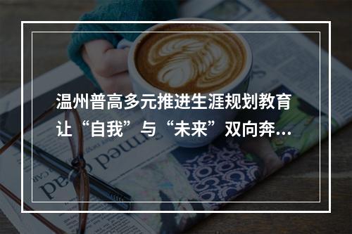 温州普高多元推进生涯规划教育 让“自我”与“未来”双向奔赴