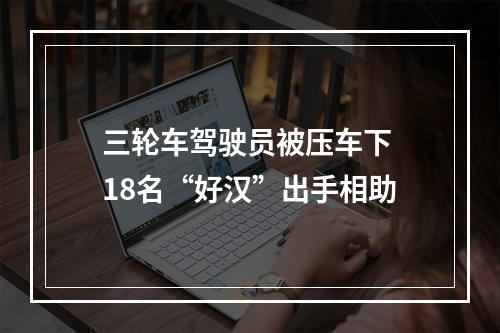 三轮车驾驶员被压车下 18名“好汉”出手相助