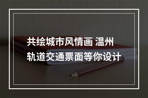 共绘城市风情画 温州轨道交通票面等你设计