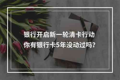 银行开启新一轮清卡行动 你有银行卡5年没动过吗？