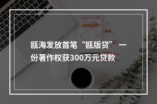 瓯海发放首笔“瓯版贷” 一份著作权获300万元贷款