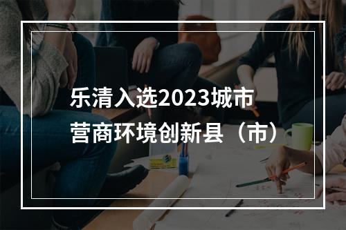 乐清入选2023城市营商环境创新县（市）