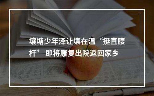 壤塘少年泽让壤在温“挺直腰杆” 即将康复出院返回家乡