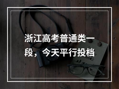 浙江高考普通类一段，今天平行投档