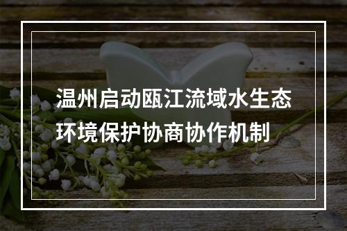 温州启动瓯江流域水生态环境保护协商协作机制