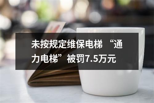 未按规定维保电梯 “通力电梯”被罚7.5万元