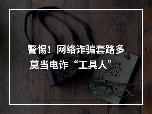 警惕！网络诈骗套路多 莫当电诈“工具人”