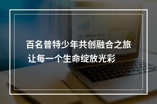 百名普特少年共创融合之旅 让每一个生命绽放光彩