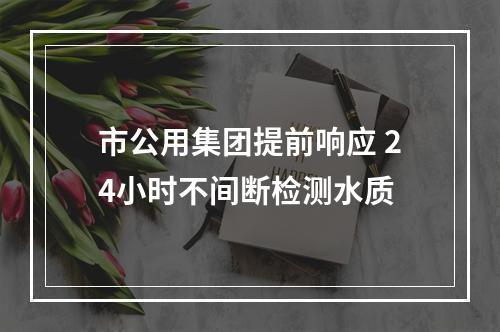 市公用集团提前响应 24小时不间断检测水质