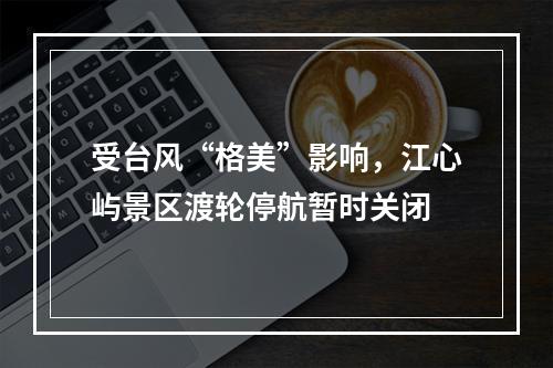受台风“格美”影响，江心屿景区渡轮停航暂时关闭