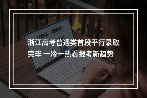 浙江高考普通类首段平行录取完毕 一冷一热看报考新趋势