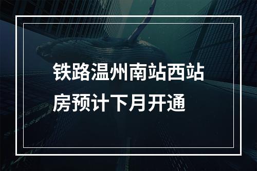 铁路温州南站西站房预计下月开通