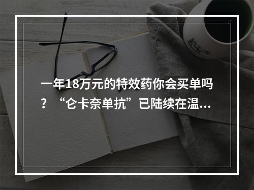 一年18万元的特效药你会买单吗？“仑卡奈单抗”已陆续在温州应用于阿尔茨海默病临床治疗