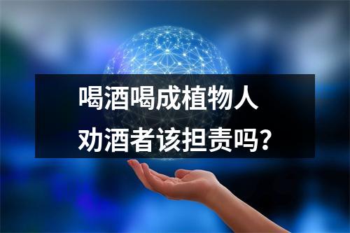 喝酒喝成植物人 劝酒者该担责吗？