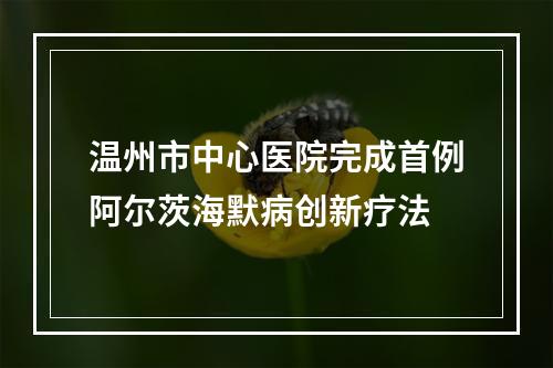 温州市中心医院完成首例阿尔茨海默病创新疗法