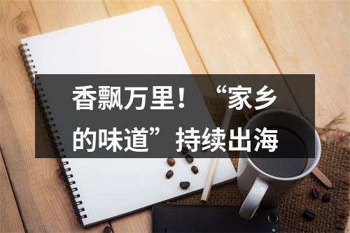香飘万里！“家乡的味道”持续出海