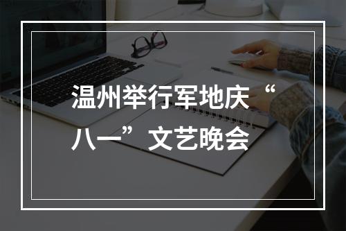 温州举行军地庆“八一”文艺晚会