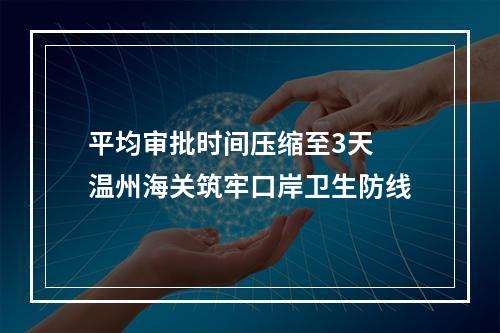 平均审批时间压缩至3天 温州海关筑牢口岸卫生防线