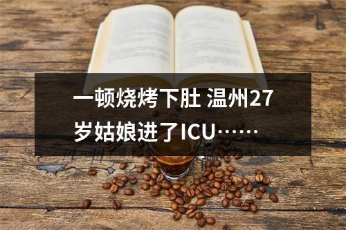一顿烧烤下肚 温州27岁姑娘进了ICU……