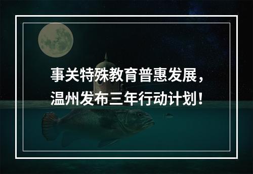 事关特殊教育普惠发展，温州发布三年行动计划！