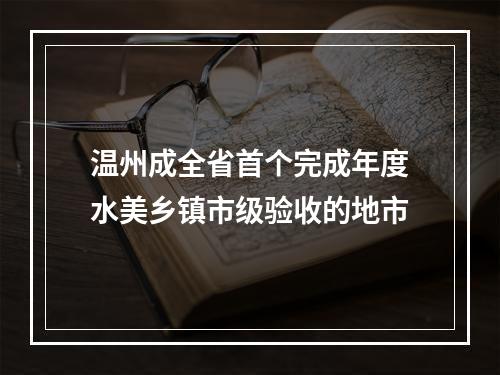 温州成全省首个完成年度水美乡镇市级验收的地市