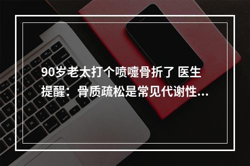 90岁老太打个喷嚏骨折了 医生提醒：骨质疏松是常见代谢性骨病