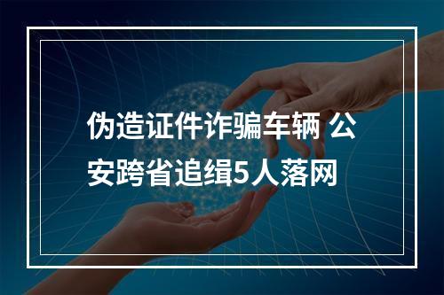 伪造证件诈骗车辆 公安跨省追缉5人落网