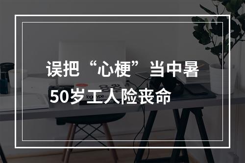 误把“心梗”当中暑 50岁工人险丧命