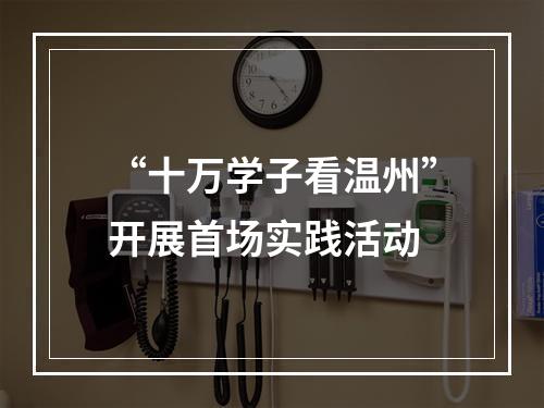 “十万学子看温州”开展首场实践活动